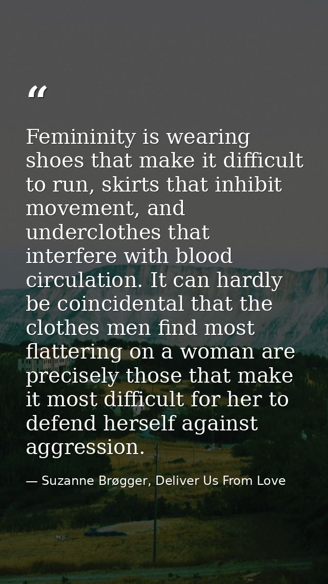 Femininity is wearing shoes that make it difficult to run, skirts that inhibit movement, and underclothes that interfere — Suzanne Brøgger, Deliver Us From Love