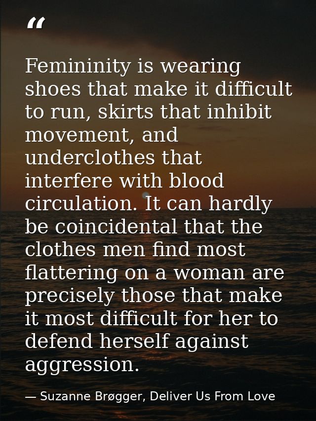Femininity is wearing shoes that make it difficult to run, skirts that inhibit movement, and underclothes that interfere — Suzanne Brøgger, Deliver Us From Love