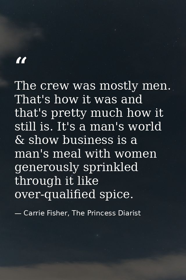 The crew was mostly men. That's how it was and that's pretty much how it still is. It's a man's world & show business is — Carrie Fisher, The Princess Diarist