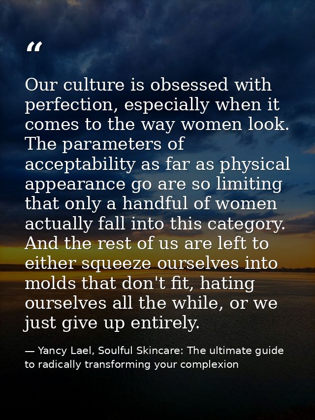 Our culture is obsessed with perfection, especially when it comes to the way women look. The parameters of acceptability — Yancy Lael, Soulful Skincare: The ultimate guide to radically transforming your complexion