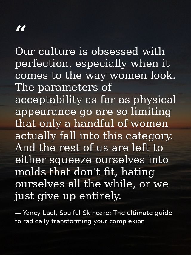 Our culture is obsessed with perfection, especially when it comes to the way women look. The parameters of acceptability — Yancy Lael, Soulful Skincare: The ultimate guide to radically transforming your complexion