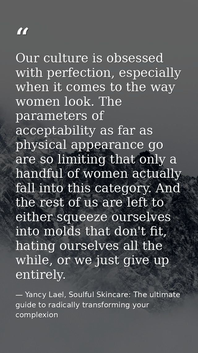 Our culture is obsessed with perfection, especially when it comes to the way women look. The parameters of acceptability — Yancy Lael, Soulful Skincare: The ultimate guide to radically transforming your complexion
