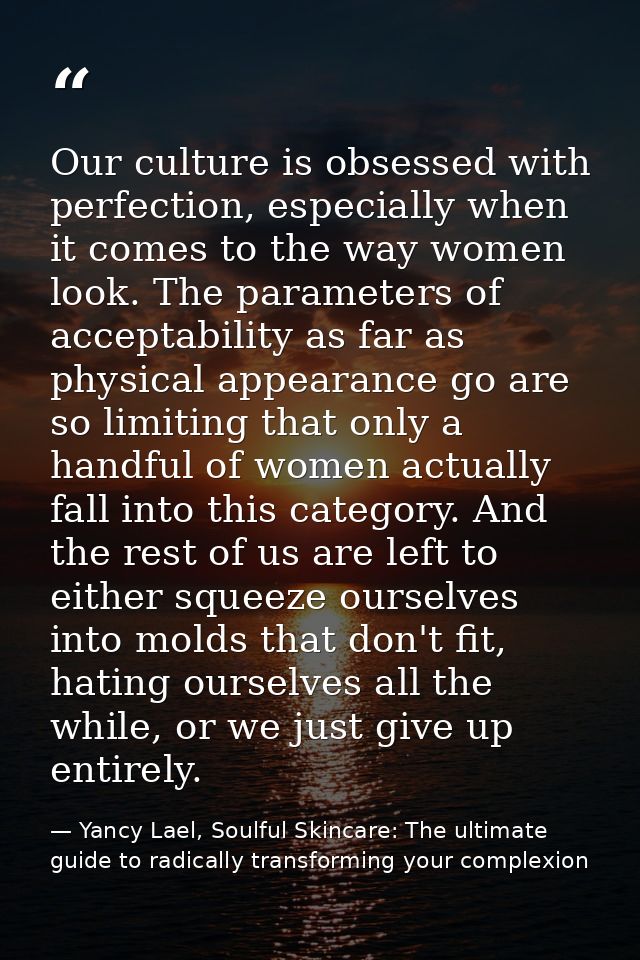 Our culture is obsessed with perfection, especially when it comes to the way women look. The parameters of acceptability — Yancy Lael, Soulful Skincare: The ultimate guide to radically transforming your complexion
