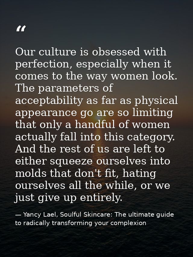 Our culture is obsessed with perfection, especially when it comes to the way women look. The parameters of acceptability — Yancy Lael, Soulful Skincare: The ultimate guide to radically transforming your complexion