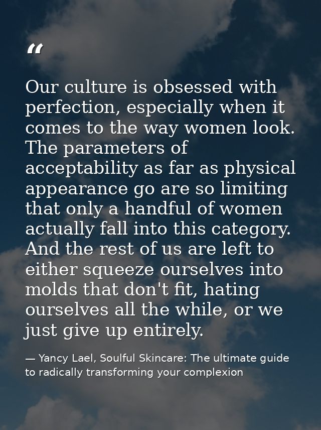 Our culture is obsessed with perfection, especially when it comes to the way women look. The parameters of acceptability — Yancy Lael, Soulful Skincare: The ultimate guide to radically transforming your complexion