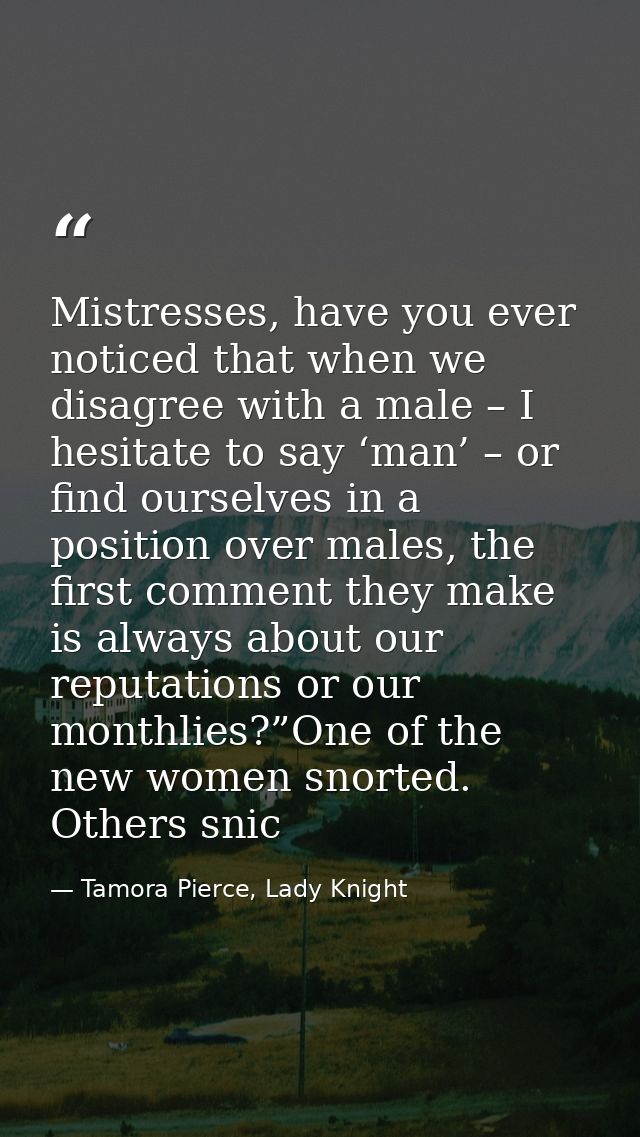 Mistresses, have you ever noticed that when we disagree with a male – I hesitate to say ‘man’ – or find ourselves in a p — Tamora Pierce, Lady Knight