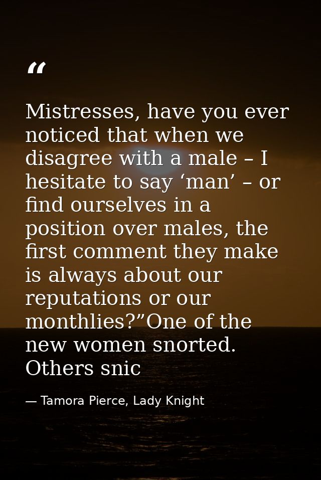 Mistresses, have you ever noticed that when we disagree with a male – I hesitate to say ‘man’ – or find ourselves in a p — Tamora Pierce, Lady Knight