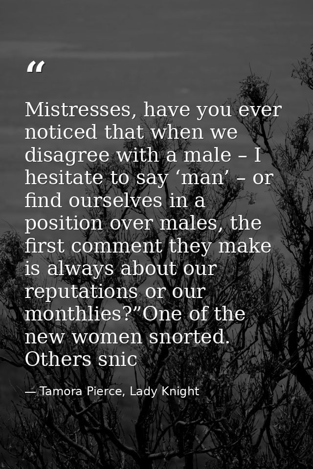 Mistresses, have you ever noticed that when we disagree with a male – I hesitate to say ‘man’ – or find ourselves in a p — Tamora Pierce, Lady Knight
