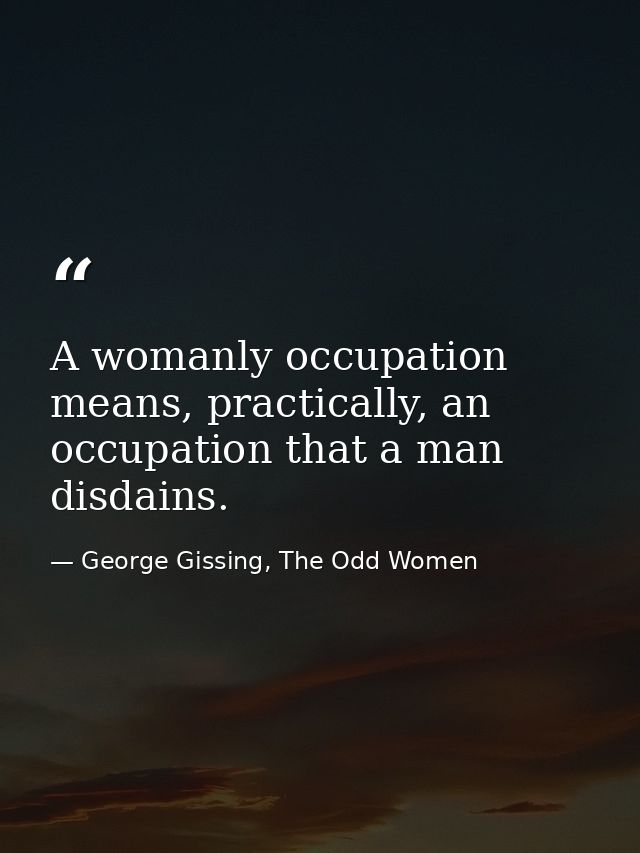 A womanly occupation means, practically, an occupation that a man disdains. — George Gissing, The Odd Women