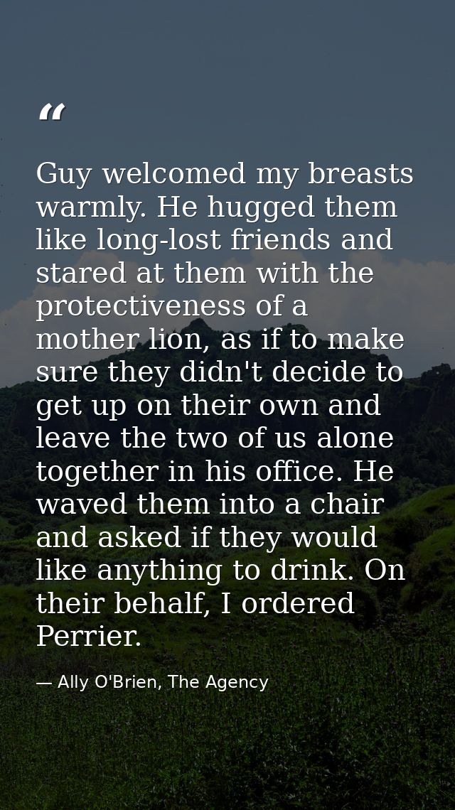 Guy welcomed my breasts warmly. He hugged them like long-lost friends and stared at them with the protectiveness of a mo — Ally O'Brien, The Agency