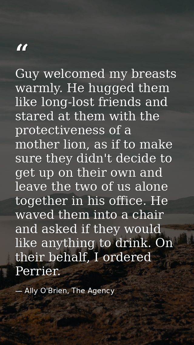 Guy welcomed my breasts warmly. He hugged them like long-lost friends and stared at them with the protectiveness of a mo — Ally O'Brien, The Agency