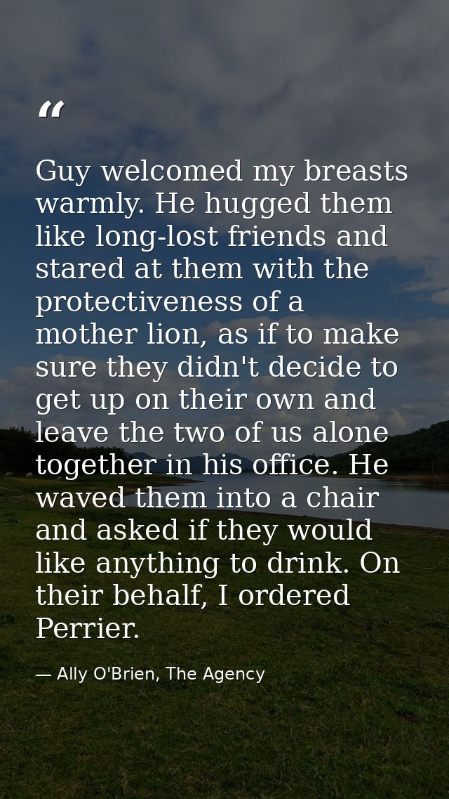 Guy welcomed my breasts warmly. He hugged them like long-lost friends and stared at them with the protectiveness of a mo — Ally O'Brien, The Agency