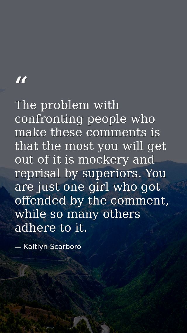 The problem with confronting people who make these comments is that the most you will get out of it is mockery and repri — Kaitlyn Scarboro