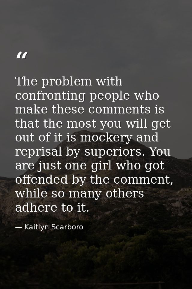 The problem with confronting people who make these comments is that the most you will get out of it is mockery and repri — Kaitlyn Scarboro