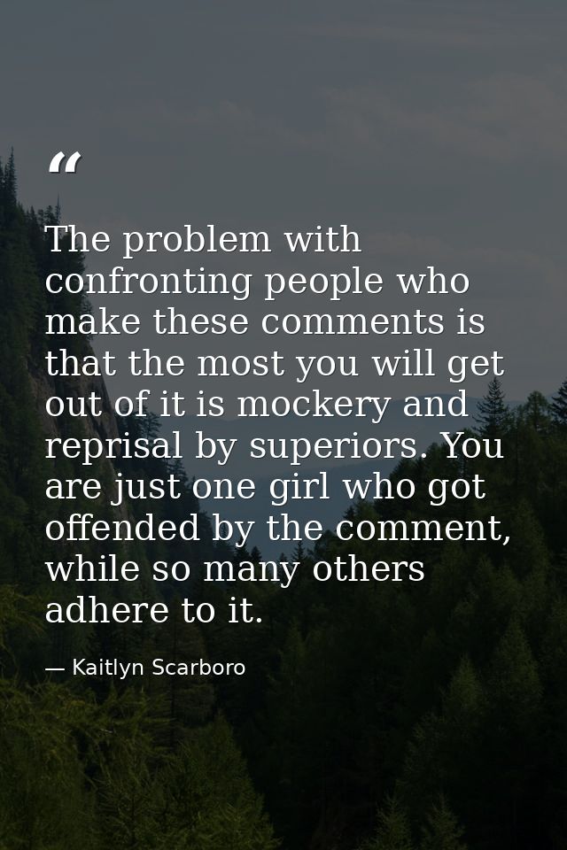 The problem with confronting people who make these comments is that the most you will get out of it is mockery and repri — Kaitlyn Scarboro