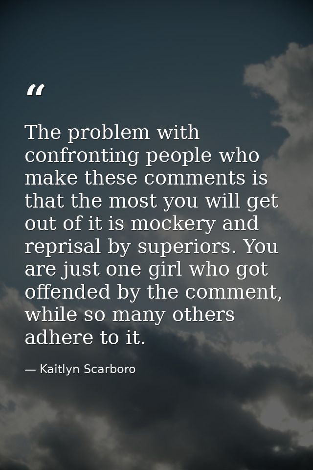 The problem with confronting people who make these comments is that the most you will get out of it is mockery and repri — Kaitlyn Scarboro