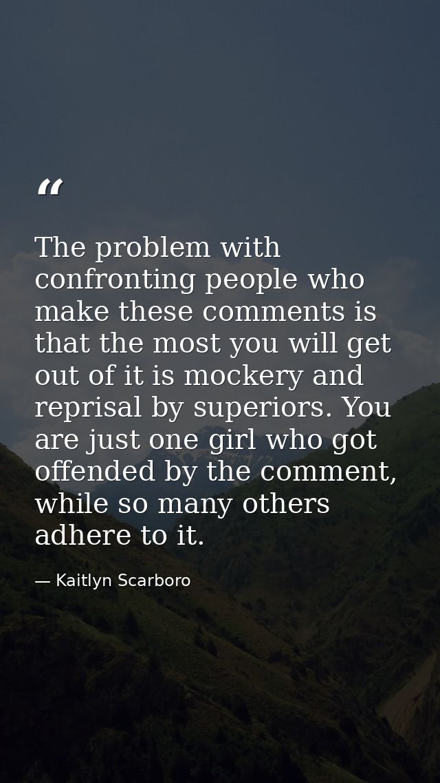 The problem with confronting people who make these comments is that the most you will get out of it is mockery and repri — Kaitlyn Scarboro