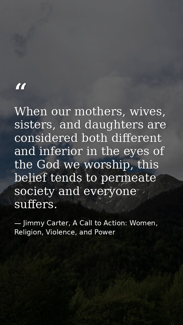 When our mothers, wives, sisters, and daughters are considered both different and inferior in the eyes of the God we wor — Jimmy Carter, A Call to Action: Women, Religion, Violence, and Power