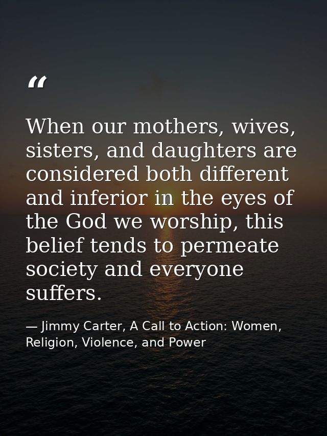When our mothers, wives, sisters, and daughters are considered both different and inferior in the eyes of the God we wor — Jimmy Carter, A Call to Action: Women, Religion, Violence, and Power