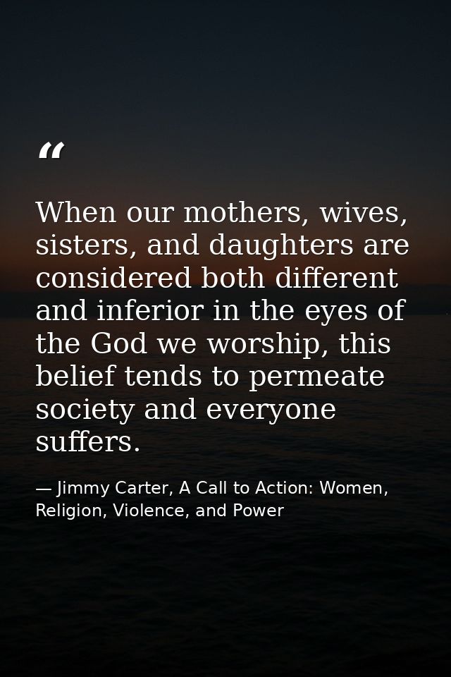 When our mothers, wives, sisters, and daughters are considered both different and inferior in the eyes of the God we wor — Jimmy Carter, A Call to Action: Women, Religion, Violence, and Power