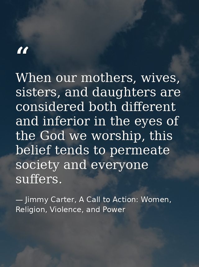When our mothers, wives, sisters, and daughters are considered both different and inferior in the eyes of the God we wor — Jimmy Carter, A Call to Action: Women, Religion, Violence, and Power