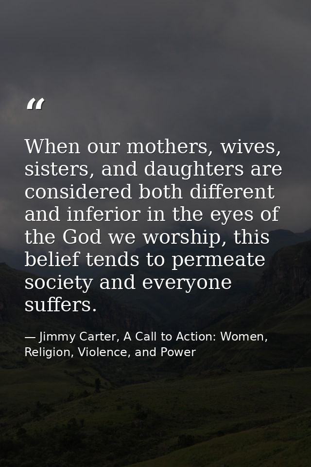 When our mothers, wives, sisters, and daughters are considered both different and inferior in the eyes of the God we wor — Jimmy Carter, A Call to Action: Women, Religion, Violence, and Power