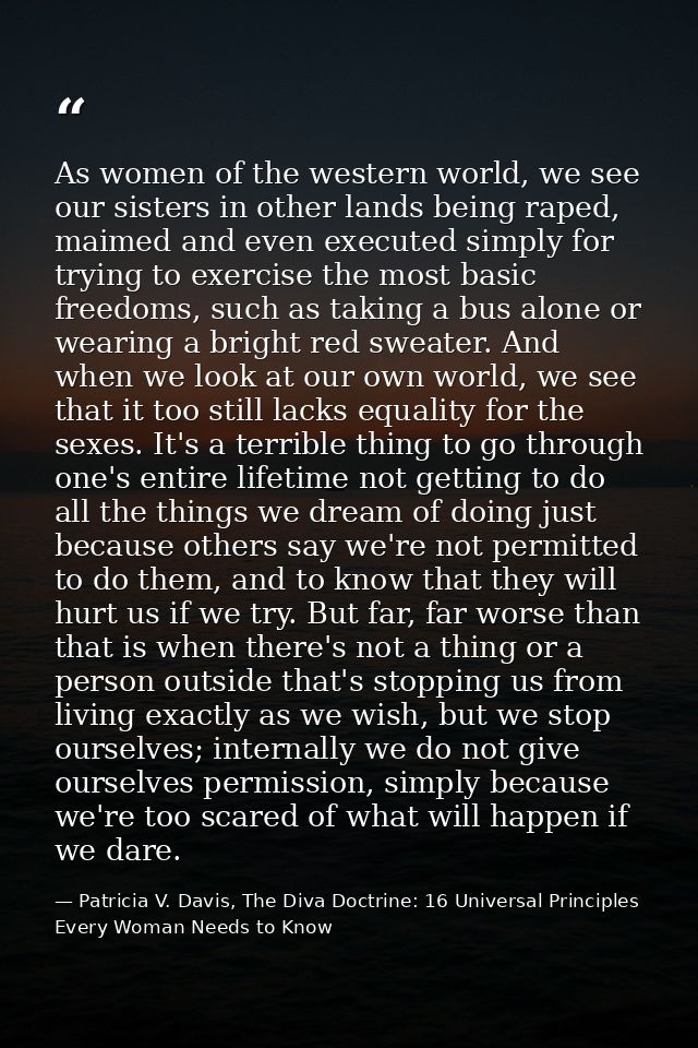 As women of the western world, we see our sisters in other lands being raped, maimed and even executed simply for trying — Patricia V. Davis, The Diva Doctrine: 16 Universal Principles Every Woman Needs to Know