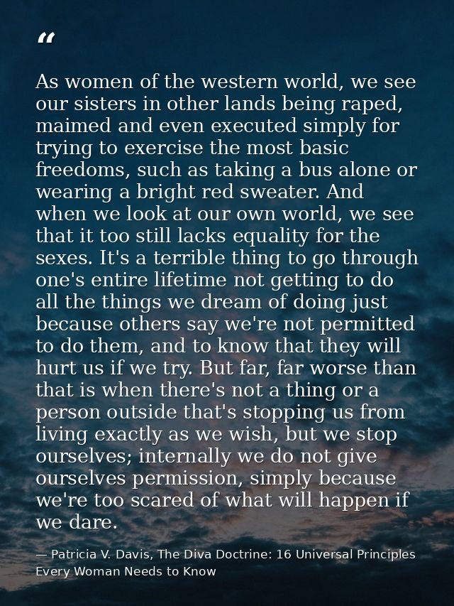As women of the western world, we see our sisters in other lands being raped, maimed and even executed simply for trying — Patricia V. Davis, The Diva Doctrine: 16 Universal Principles Every Woman Needs to Know