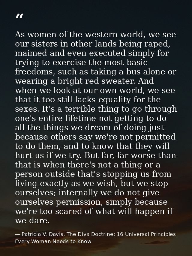 As women of the western world, we see our sisters in other lands being raped, maimed and even executed simply for trying — Patricia V. Davis, The Diva Doctrine: 16 Universal Principles Every Woman Needs to Know