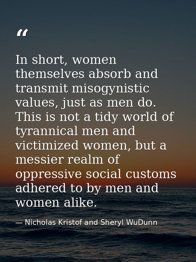 In short, women themselves absorb and transmit misogynistic values, just as men do. This is not a tidy world of tyrannic — Nicholas Kristof and Sheryl WuDunn