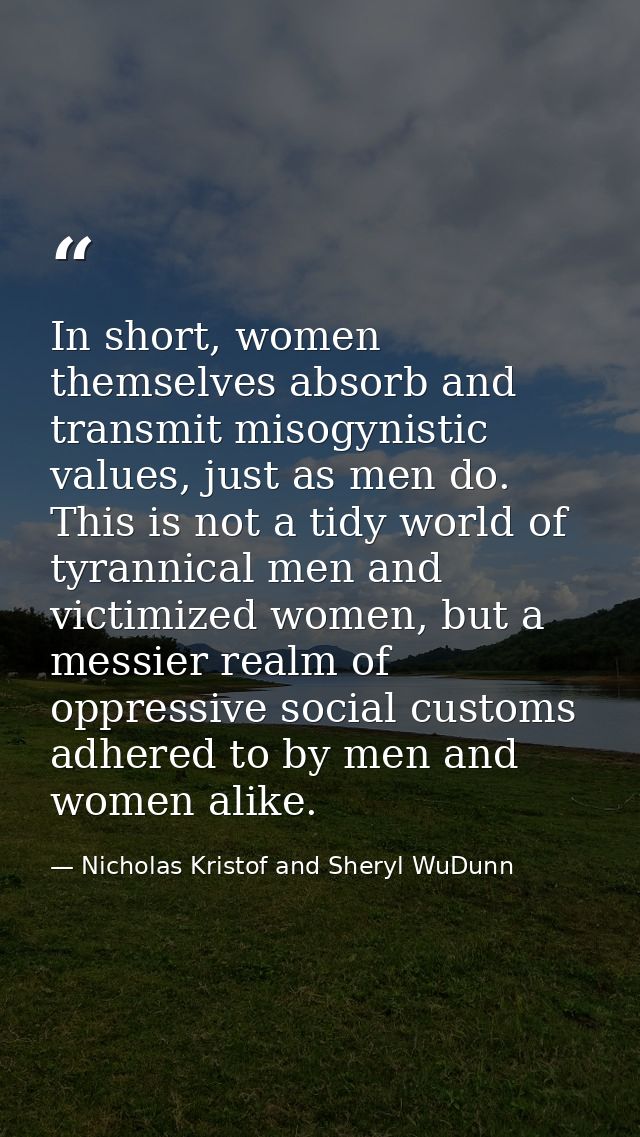 In short, women themselves absorb and transmit misogynistic values, just as men do. This is not a tidy world of tyrannic — Nicholas Kristof and Sheryl WuDunn
