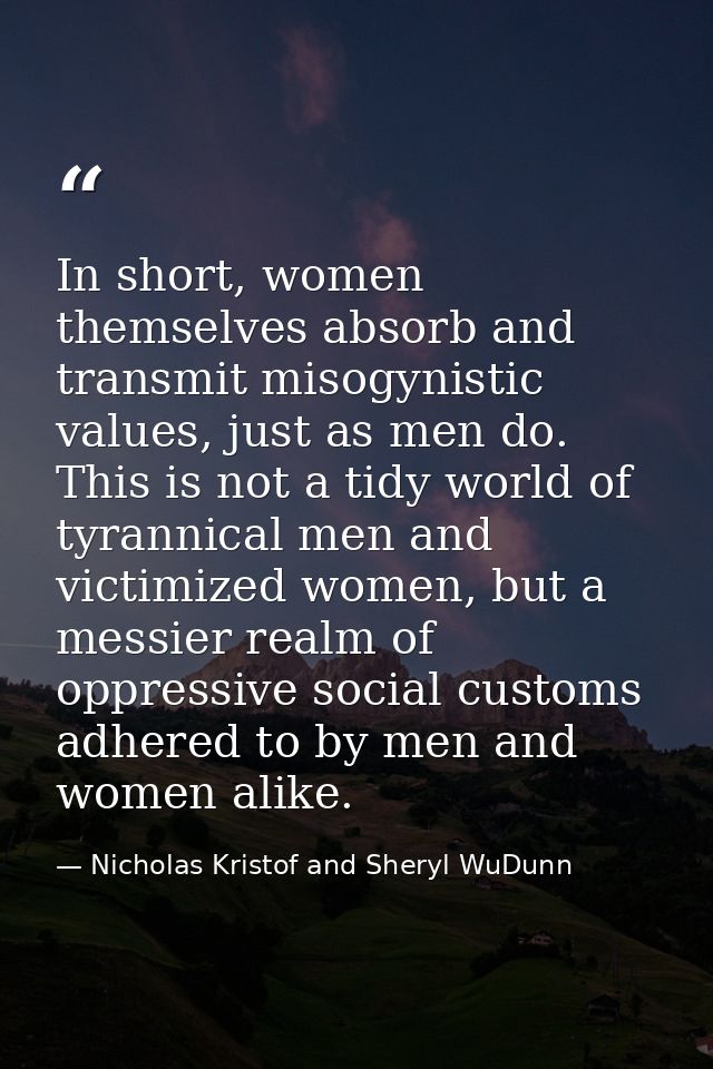 In short, women themselves absorb and transmit misogynistic values, just as men do. This is not a tidy world of tyrannic — Nicholas Kristof and Sheryl WuDunn