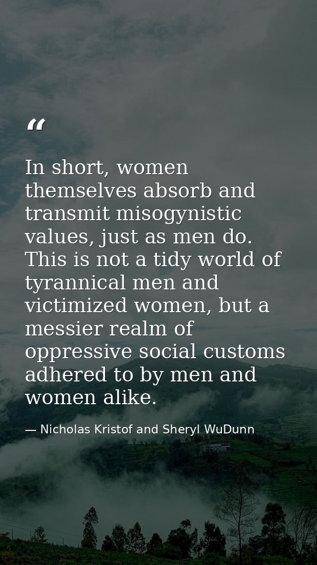 In short, women themselves absorb and transmit misogynistic values, just as men do. This is not a tidy world of tyrannic — Nicholas Kristof and Sheryl WuDunn