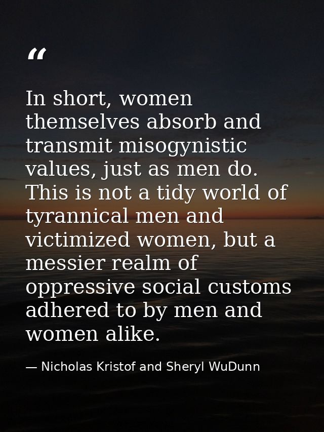 In short, women themselves absorb and transmit misogynistic values, just as men do. This is not a tidy world of tyrannic — Nicholas Kristof and Sheryl WuDunn