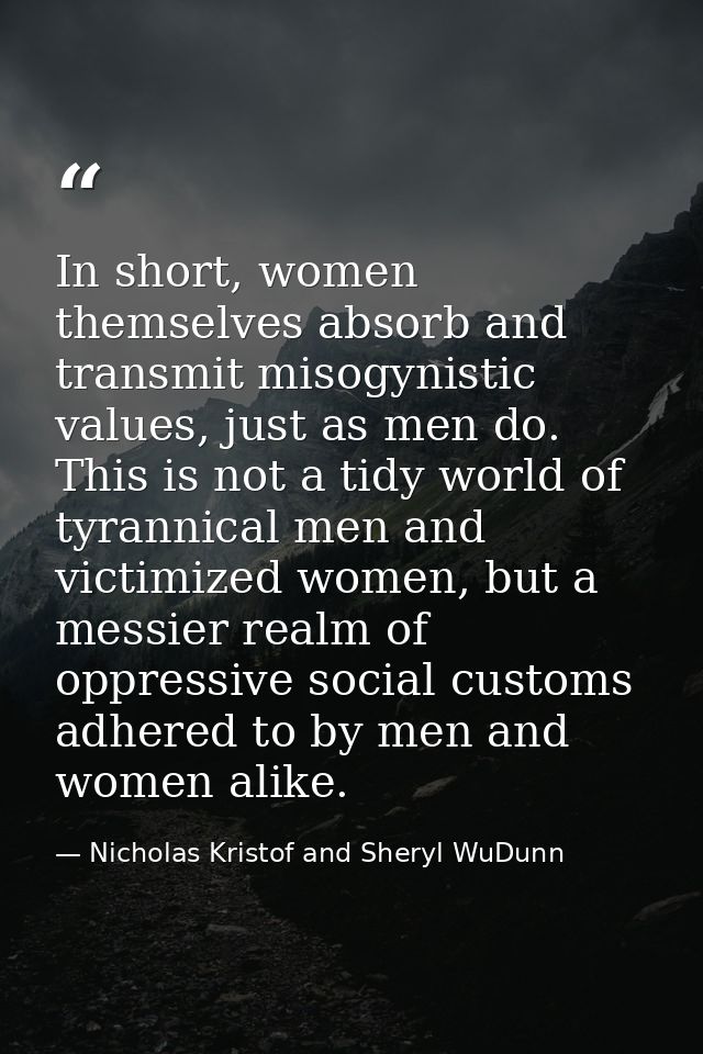 In short, women themselves absorb and transmit misogynistic values, just as men do. This is not a tidy world of tyrannic — Nicholas Kristof and Sheryl WuDunn