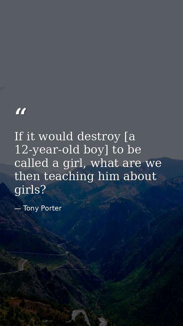 If it would destroy [a 12-year-old boy] to be called a girl, what are we then teaching him about girls? — Tony Porter