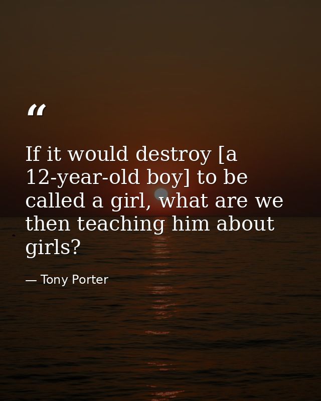 If it would destroy [a 12-year-old boy] to be called a girl, what are we then teaching him about girls? — Tony Porter