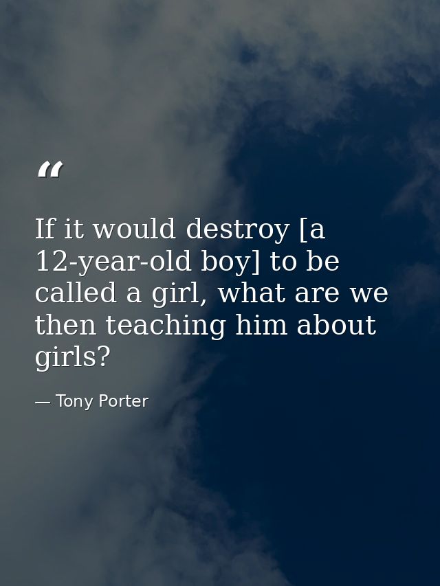 If it would destroy [a 12-year-old boy] to be called a girl, what are we then teaching him about girls? — Tony Porter