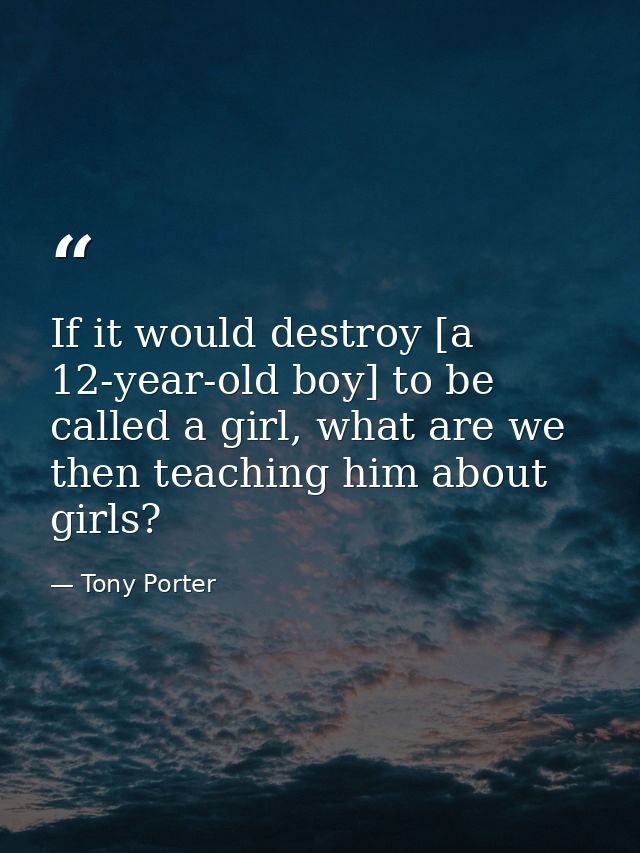 If it would destroy [a 12-year-old boy] to be called a girl, what are we then teaching him about girls? — Tony Porter