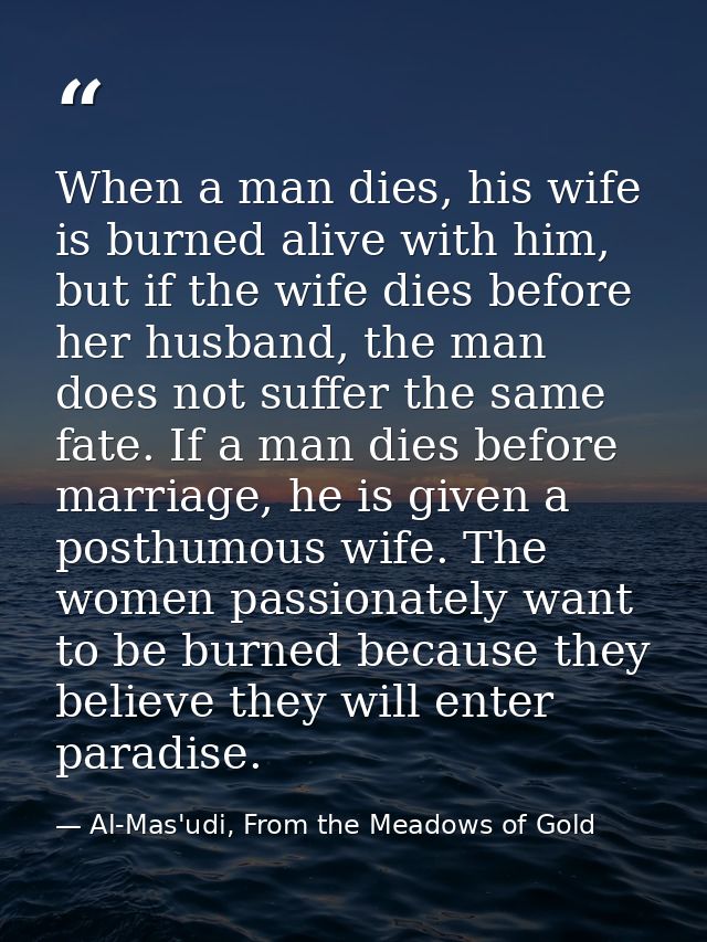 When a man dies, his wife is burned alive with him, but if the wife dies before her husband, the man does not suffer the — Al-Mas'udi, From the Meadows of Gold