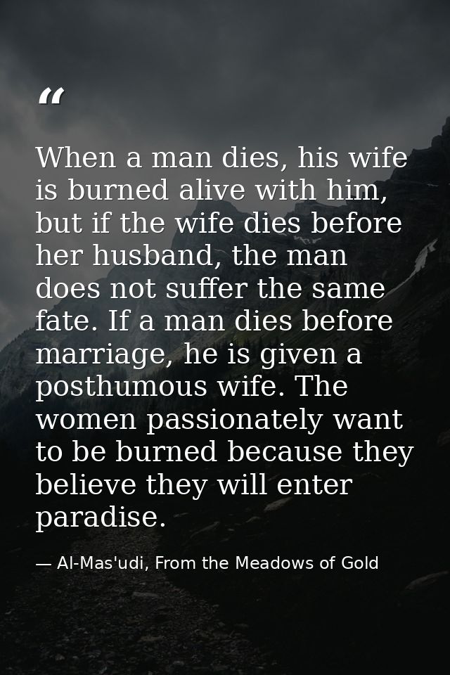 When a man dies, his wife is burned alive with him, but if the wife dies before her husband, the man does not suffer the — Al-Mas'udi, From the Meadows of Gold