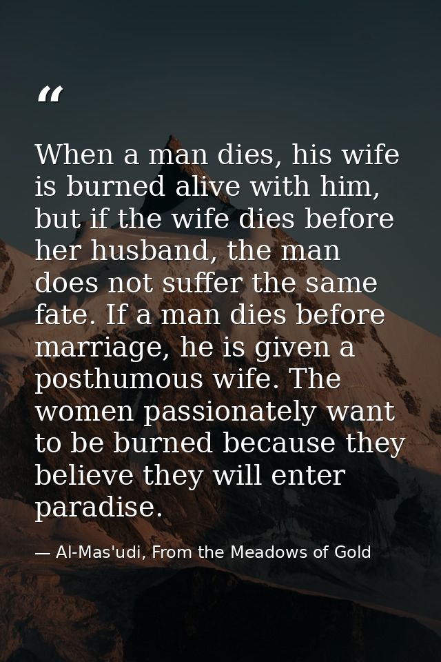 When a man dies, his wife is burned alive with him, but if the wife dies before her husband, the man does not suffer the — Al-Mas'udi, From the Meadows of Gold