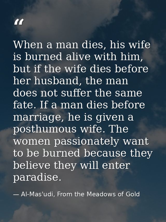 When a man dies, his wife is burned alive with him, but if the wife dies before her husband, the man does not suffer the — Al-Mas'udi, From the Meadows of Gold