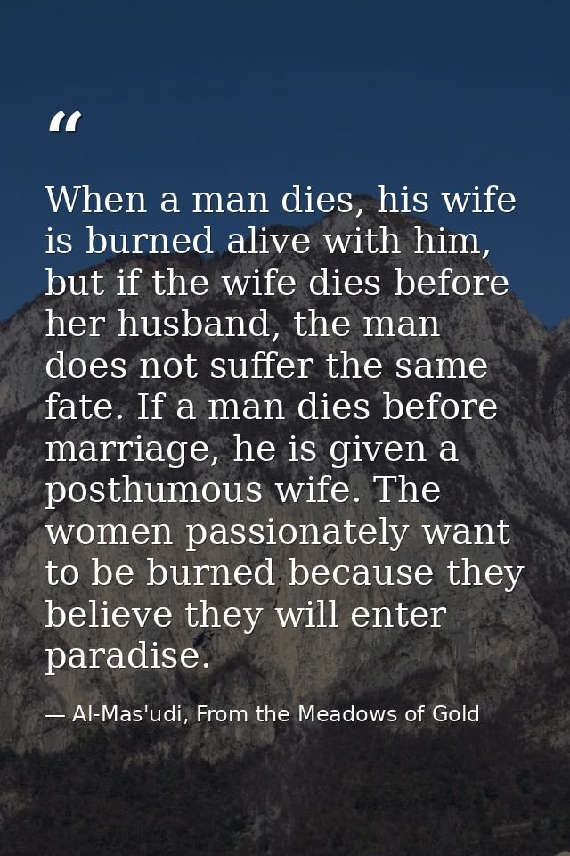 When a man dies, his wife is burned alive with him, but if the wife dies before her husband, the man does not suffer the — Al-Mas'udi, From the Meadows of Gold