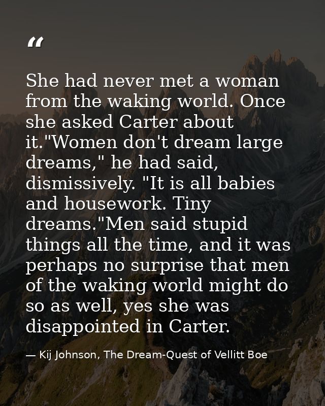 She had never met a woman from the waking world. Once she asked Carter about it."Women don't dream large dreams," he had — Kij Johnson, The Dream-Quest of Vellitt Boe