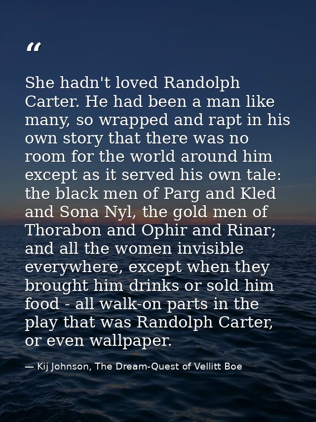 She hadn't loved Randolph Carter. He had been a man like many, so wrapped and rapt in his own story that there was no ro — Kij Johnson, The Dream-Quest of Vellitt Boe