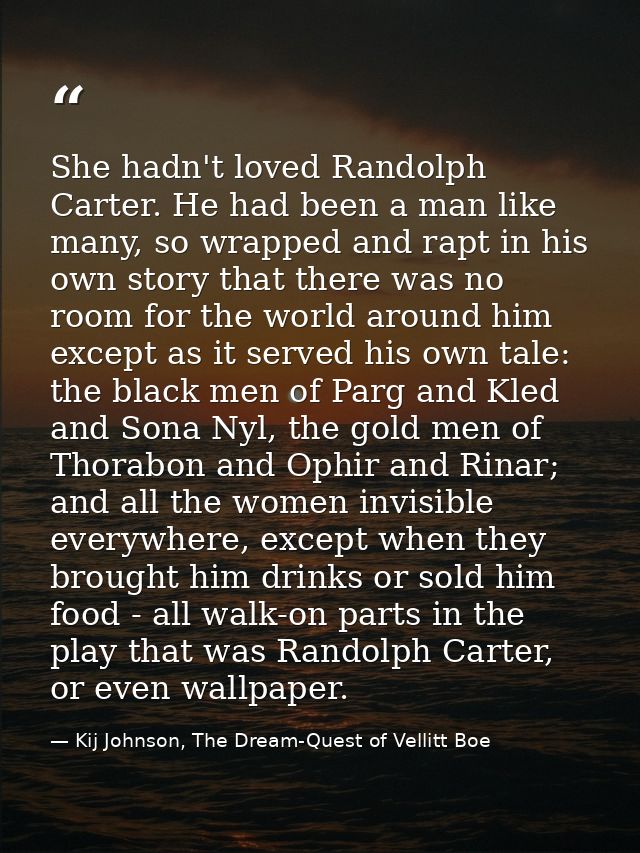 She hadn't loved Randolph Carter. He had been a man like many, so wrapped and rapt in his own story that there was no ro — Kij Johnson, The Dream-Quest of Vellitt Boe