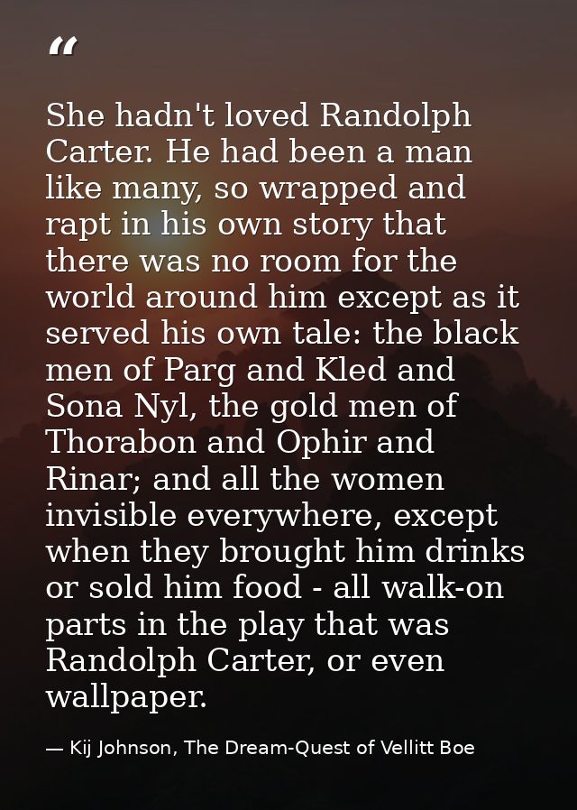 She hadn't loved Randolph Carter. He had been a man like many, so wrapped and rapt in his own story that there was no ro — Kij Johnson, The Dream-Quest of Vellitt Boe