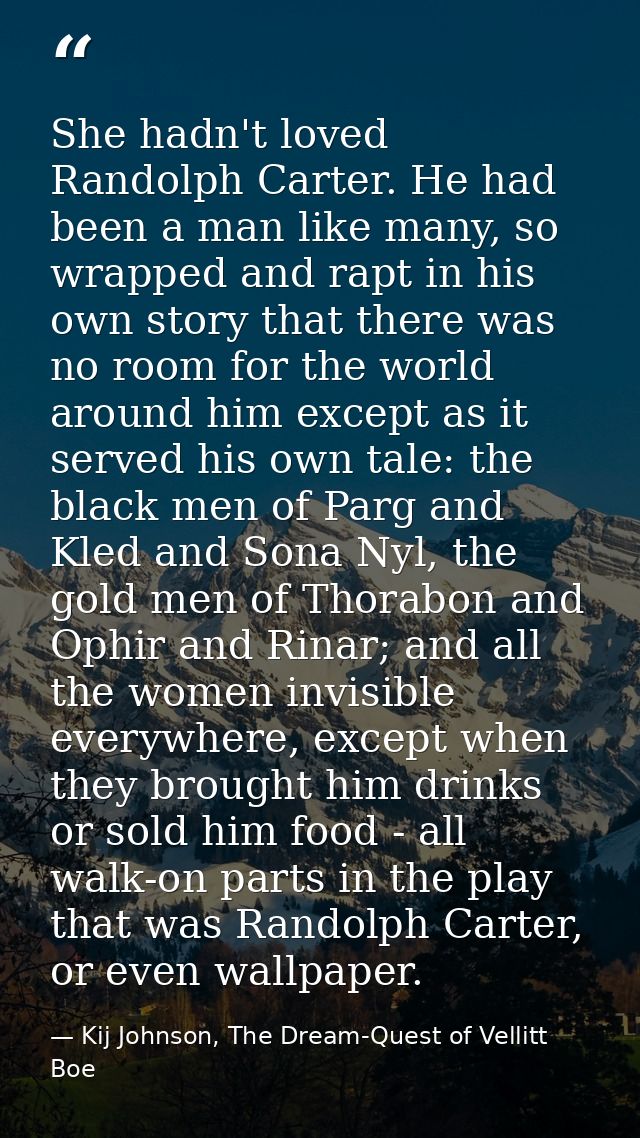 She hadn't loved Randolph Carter. He had been a man like many, so wrapped and rapt in his own story that there was no ro — Kij Johnson, The Dream-Quest of Vellitt Boe
