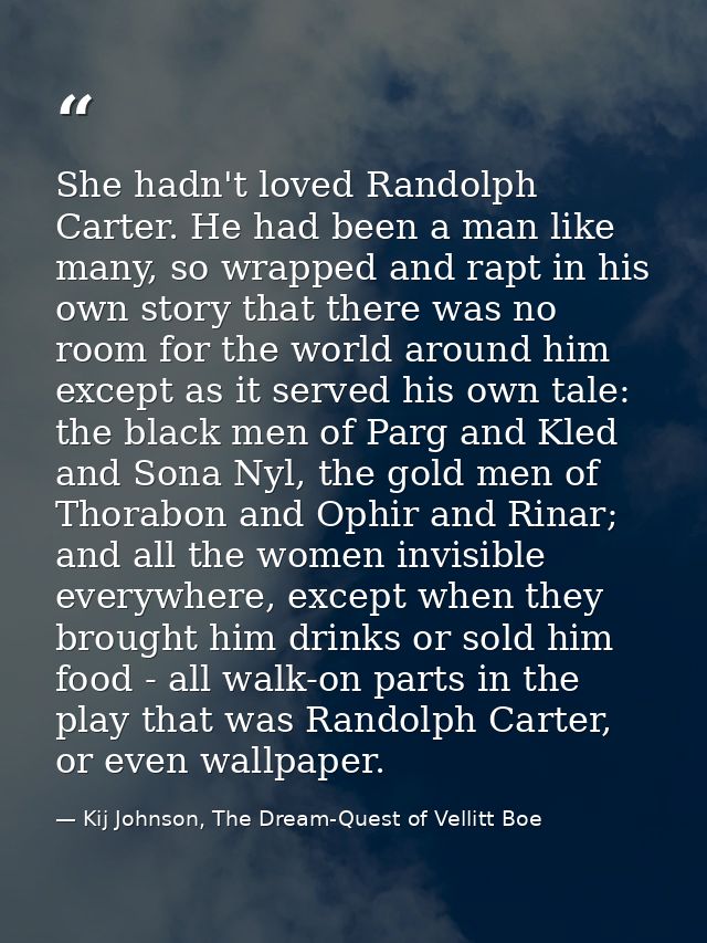 She hadn't loved Randolph Carter. He had been a man like many, so wrapped and rapt in his own story that there was no ro — Kij Johnson, The Dream-Quest of Vellitt Boe